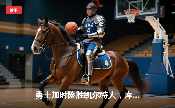 勇士加时险胜凯尔特人，库里40分三分雨浇灭绿军反扑