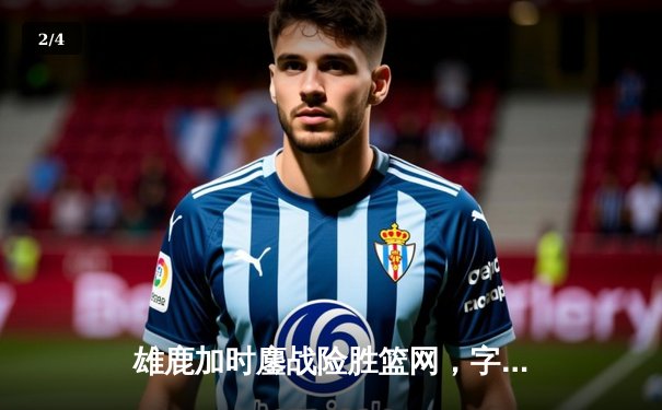 雄鹿加时鏖战险胜篮网，字母哥44分主宰关键战役 - 2